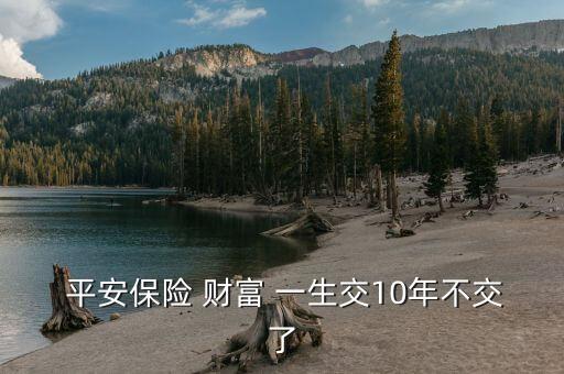  平安保險(xiǎn) 財(cái)富 一生交10年不交了