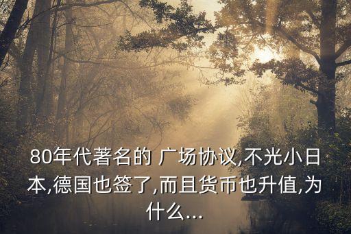 80年代著名的 廣場協(xié)議,不光小日本,德國也簽了,而且貨幣也升值,為什么...