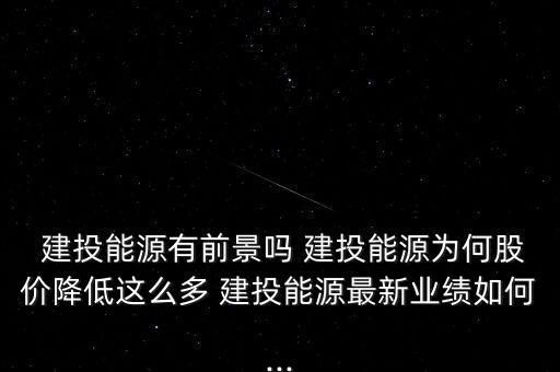  建投能源有前景嗎 建投能源為何股價降低這么多 建投能源最新業(yè)績?nèi)绾?..