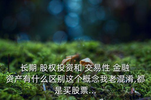  長期 股權投資和 交易性 金融 資產(chǎn)有什么區(qū)別這個概念我老混淆,都是買股票...