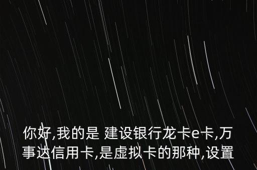 你好,我的是 建設(shè)銀行龍卡e卡,萬事達(dá)信用卡,是虛擬卡的那種,設(shè)置