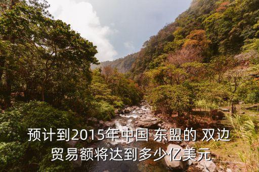 預(yù)計到2015年中國 東盟的 雙邊 貿(mào)易額將達(dá)到多少億美元