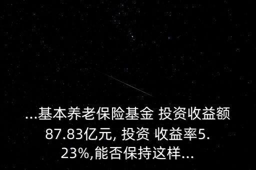 ...基本養(yǎng)老保險(xiǎn)基金 投資收益額87.83億元, 投資 收益率5.23%,能否保持這樣...