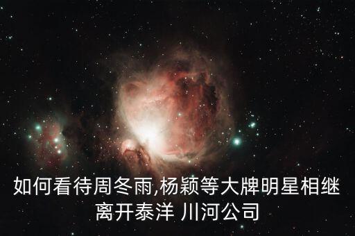 如何看待周冬雨,楊穎等大牌明星相繼離開泰洋 川河公司