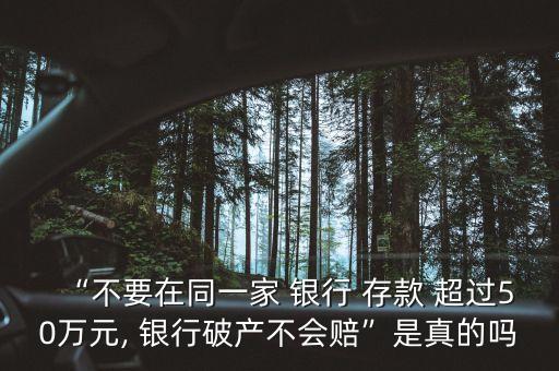 “不要在同一家 銀行 存款 超過(guò)50萬(wàn)元, 銀行破產(chǎn)不會(huì)賠”是真的嗎