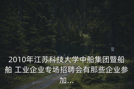 2010年江蘇科技大學中船集團暨船舶 工業(yè)企業(yè)專場招聘會有那些企業(yè)參加...