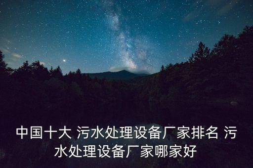 中國(guó)十大 污水處理設(shè)備廠(chǎng)家排名 污水處理設(shè)備廠(chǎng)家哪家好