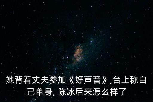 她背著丈夫參加《好聲音》,臺(tái)上稱自己單身, 陳冰后來怎么樣了