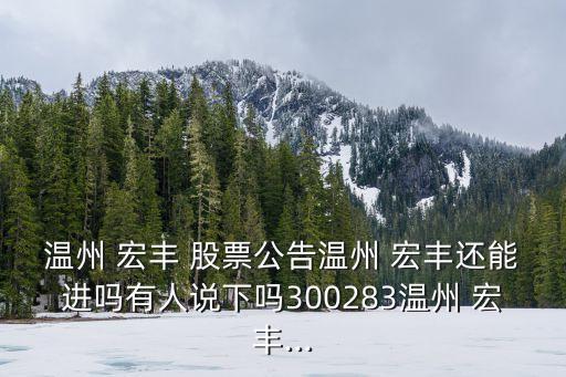 溫州 宏豐 股票公告溫州 宏豐還能進(jìn)嗎有人說(shuō)下嗎300283溫州 宏豐...