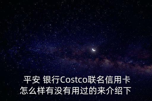  平安 銀行Costco聯(lián)名信用卡怎么樣有沒有用過的來介紹下