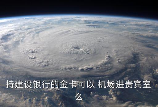 持建設(shè)銀行的金卡可以 機(jī)場進(jìn)貴賓室么