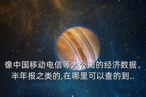 像中國移動電信等大公司的經(jīng)濟數(shù)據(jù)、半年報之類的,在哪里可以查的到...