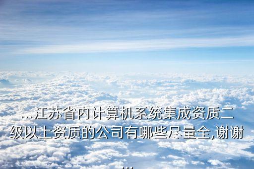 ...江蘇省內(nèi)計算機系統(tǒng)集成資質(zhì)二級以上資質(zhì)的公司有哪些盡量全,謝謝...