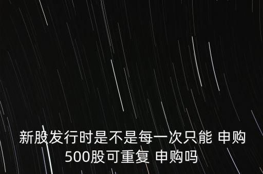  新股發(fā)行時(shí)是不是每一次只能 申購(gòu)500股可重復(fù) 申購(gòu)嗎