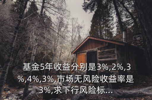  基金5年收益分別是3%,2%,3%,4%,3%,市場無風險收益率是3%,求下行風險標...