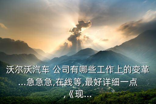 沃爾沃汽車 公司有哪些工作上的變革...急急急,在線等,最好詳細一點,《現(xiàn)...