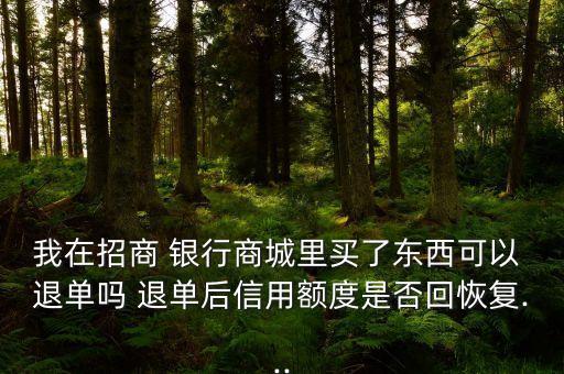 我在招商 銀行商城里買了東西可以 退單嗎 退單后信用額度是否回恢復(fù)...