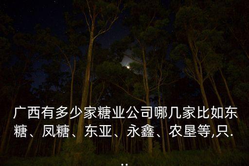  廣西有多少家糖業(yè)公司哪幾家比如東糖、鳳糖、東亞、永鑫、農(nóng)墾等,只...