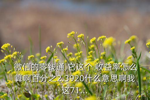  微信的零錢通,它這個(gè) 收益率怎么算啊百分之2.3920什么意思啊我這71...