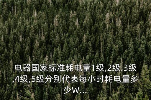 電器國(guó)家標(biāo)準(zhǔn)耗電量1級(jí),2級(jí).3級(jí),4級(jí),5級(jí)分別代表每小時(shí)耗電量多少W...