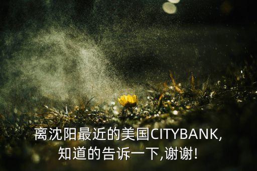 離沈陽(yáng)最近的美國(guó)CITYBANK,知道的告訴一下,謝謝!