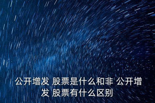  公開增發(fā) 股票是什么和非 公開增發(fā) 股票有什么區(qū)別