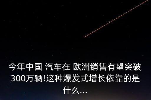 今年中國 汽車在 歐洲銷售有望突破300萬輛!這種爆發(fā)式增長依靠的是什么...