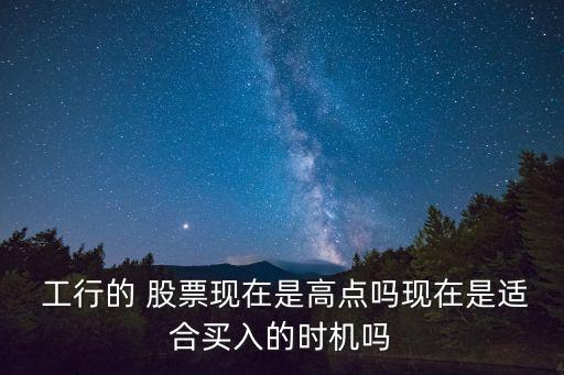  工行的 股票現(xiàn)在是高點(diǎn)嗎現(xiàn)在是適合買(mǎi)入的時(shí)機(jī)嗎