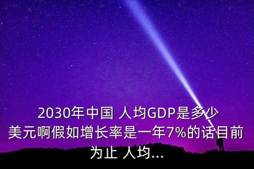  2030年中國 人均GDP是多少美元啊假如增長率是一年7%的話目前為止 人均...