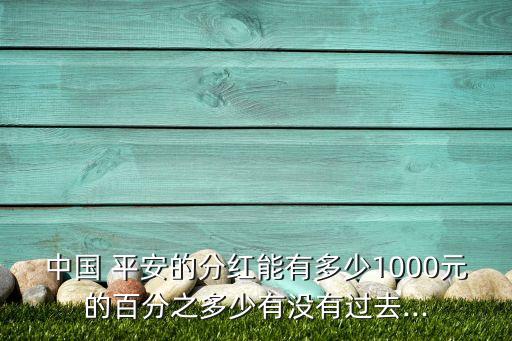 中國(guó) 平安的分紅能有多少1000元的百分之多少有沒(méi)有過(guò)去...