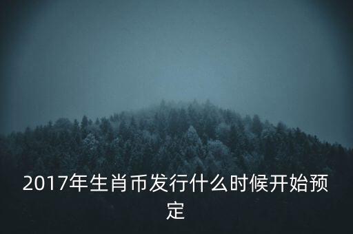 2017年生肖幣發(fā)行什么時候開始預(yù)定