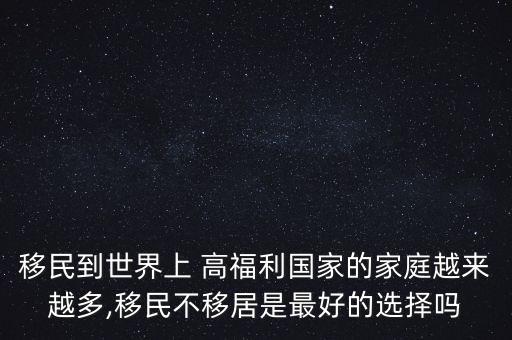 移民到世界上 高福利國(guó)家的家庭越來(lái)越多,移民不移居是最好的選擇嗎