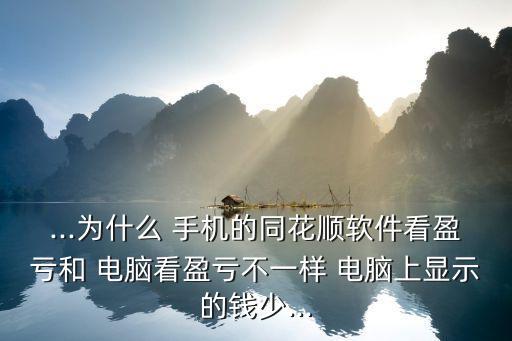 ...為什么 手機的同花順軟件看盈虧和 電腦看盈虧不一樣 電腦上顯示的錢少...