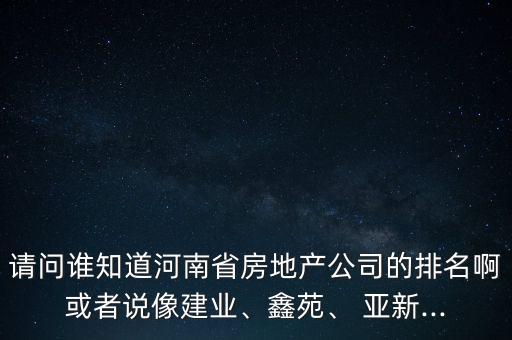 請問誰知道河南省房地產(chǎn)公司的排名啊或者說像建業(yè)、鑫苑、 亞新...