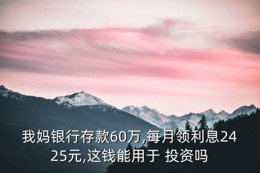 我媽銀行存款60萬,每月領利息2425元,這錢能用于 投資嗎