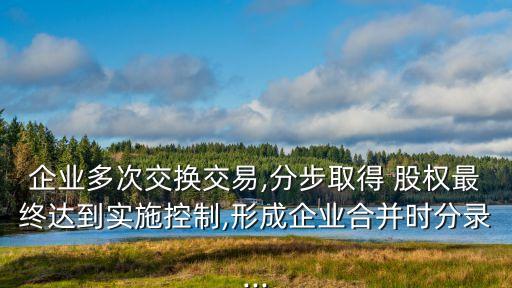 企業(yè)多次交換交易,分步取得 股權(quán)最終達(dá)到實(shí)施控制,形成企業(yè)合并時(shí)分錄...