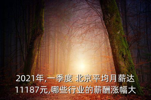 2021年,一季度 北京平均月薪達11187元,哪些行業(yè)的薪酬漲幅大