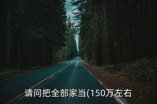 請(qǐng)問(wèn)把全部家當(dāng)(150萬(wàn)左右