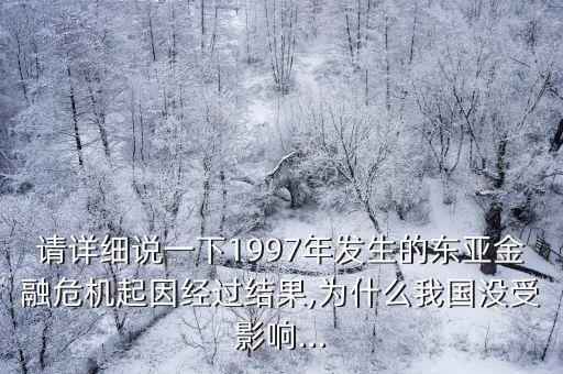 請詳細說一下1997年發(fā)生的東亞金融危機起因經(jīng)過結(jié)果,為什么我國沒受影響...