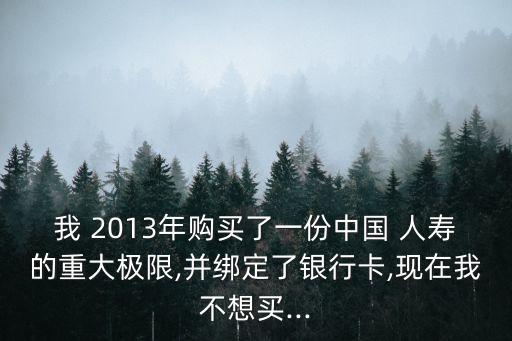 我 2013年購買了一份中國 人壽的重大極限,并綁定了銀行卡,現(xiàn)在我不想買...