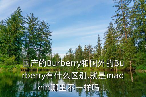 國(guó)產(chǎn)的Burberry和國(guó)外的Burberry有什么區(qū)別,就是madein哪里不一樣嗎...