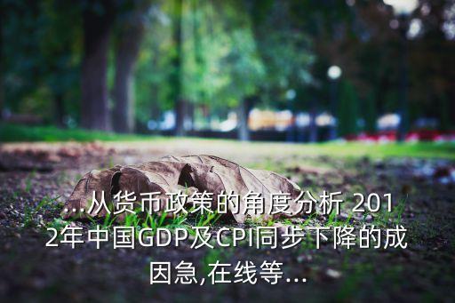 ...從貨幣政策的角度分析 2012年中國(guó)GDP及CPI同步下降的成因急,在線等...