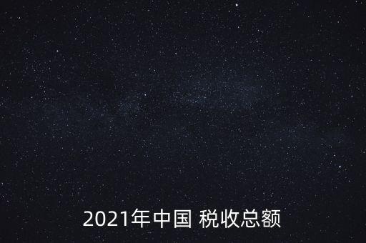 2021年中國 稅收總額