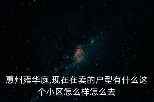 惠州雍華庭,現在在賣的戶型有什么這個小區(qū)怎么樣怎么去