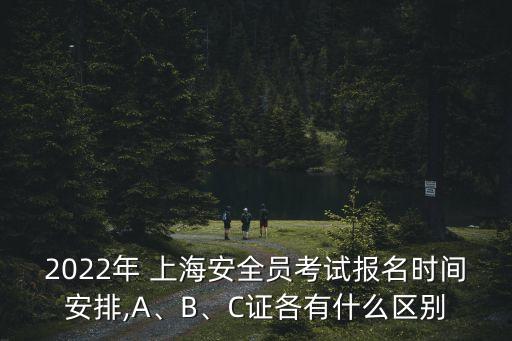 2022年 上海安全員考試報名時間安排,A、B、C證各有什么區(qū)別