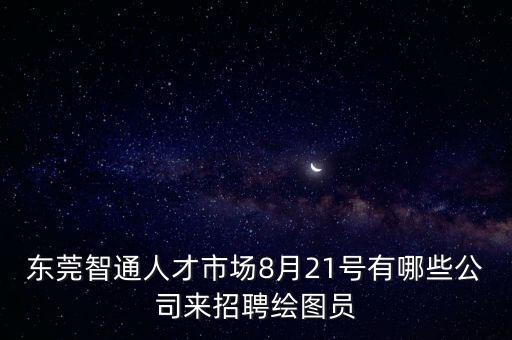 東莞智通人才市場(chǎng)8月21號(hào)有哪些公司來招聘繪圖員