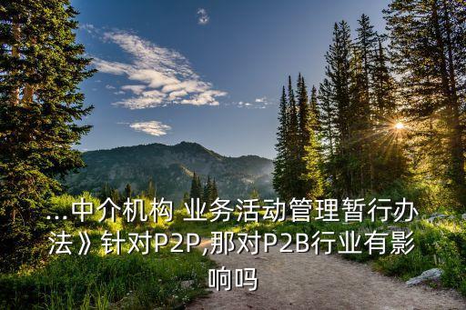 ...中介機構(gòu) 業(yè)務(wù)活動管理暫行辦法》針對P2P,那對P2B行業(yè)有影響嗎