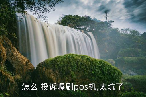 怎么 投訴喔刷pos機(jī),太坑了