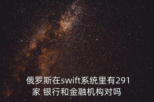  俄羅斯在swift系統(tǒng)里有291家 銀行和金融機構(gòu)對嗎