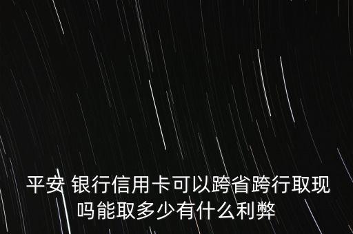  平安 銀行信用卡可以跨省跨行取現(xiàn)嗎能取多少有什么利弊